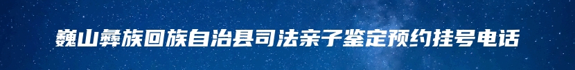 巍山彝族回族自治县司法亲子鉴定预约挂号电话