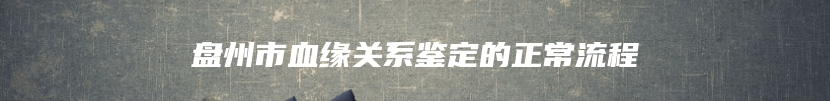 盘州市血缘关系鉴定的正常流程