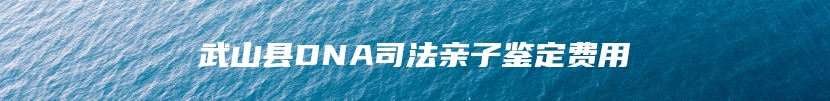 武山县DNA司法亲子鉴定费用