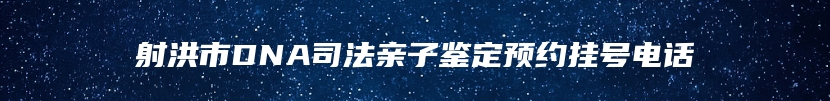 射洪市DNA司法亲子鉴定预约挂号电话