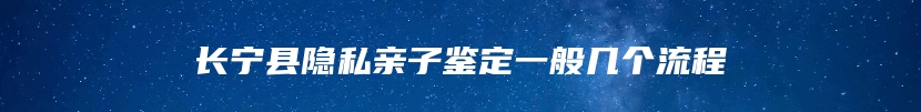 长宁县隐私亲子鉴定一般几个流程