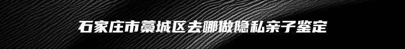 石家庄市藁城区去哪做隐私亲子鉴定