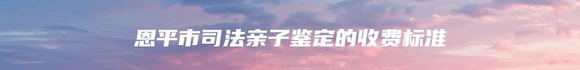 恩平市司法亲子鉴定的收费标准