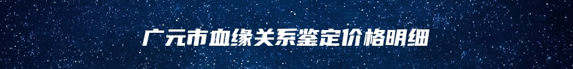 广元市血缘关系鉴定价格明细