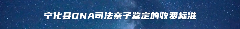 宁化县DNA司法亲子鉴定的收费标准