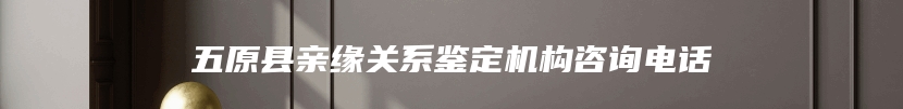 五原县亲缘关系鉴定机构咨询电话