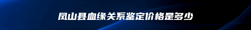 凤山县血缘关系鉴定价格是多少