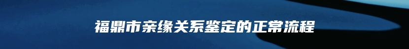 福鼎市亲缘关系鉴定的正常流程