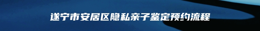 遂宁市安居区隐私亲子鉴定预约流程