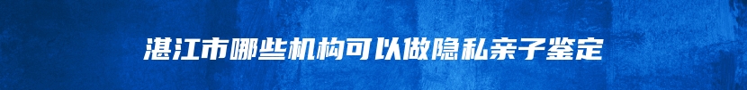 湛江市哪些机构可以做隐私亲子鉴定