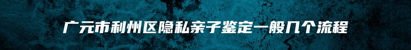 广元市利州区隐私亲子鉴定一般几个流程