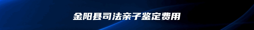 金阳县司法亲子鉴定费用