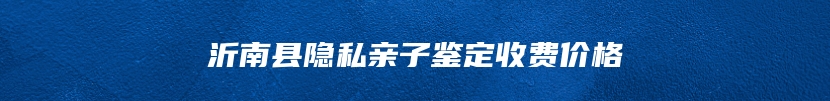 沂南县隐私亲子鉴定收费价格