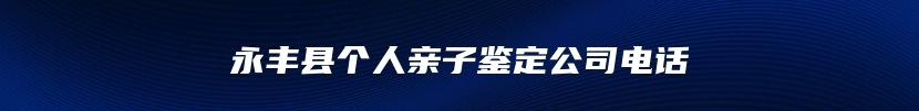 永丰县个人亲子鉴定公司电话