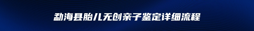 勐海县胎儿无创亲子鉴定详细流程