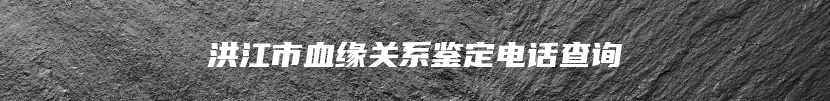 洪江市血缘关系鉴定电话查询