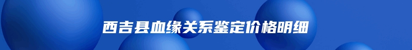 西吉县血缘关系鉴定价格明细