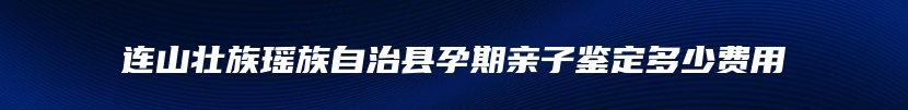 连山壮族瑶族自治县孕期亲子鉴定多少费用