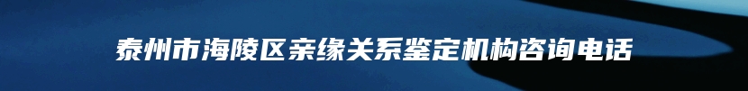 泰州市海陵区亲缘关系鉴定机构咨询电话