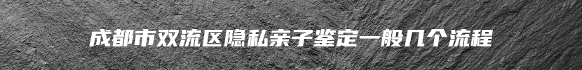 成都市双流区隐私亲子鉴定一般几个流程