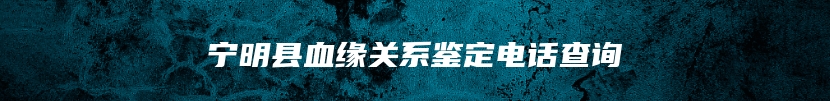 宁明县血缘关系鉴定电话查询