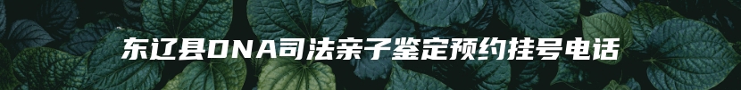 东辽县DNA司法亲子鉴定预约挂号电话
