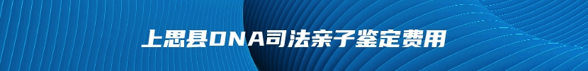 上思县DNA司法亲子鉴定费用