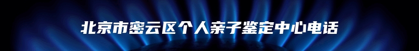 北京市密云区个人亲子鉴定中心电话
