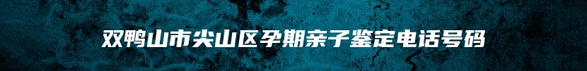 双鸭山市尖山区孕期亲子鉴定电话号码