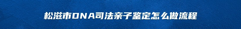 松滋市DNA司法亲子鉴定怎么做流程