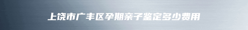 上饶市广丰区孕期亲子鉴定多少费用