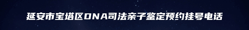 延安市宝塔区DNA司法亲子鉴定预约挂号电话