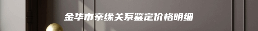 金华市亲缘关系鉴定价格明细
