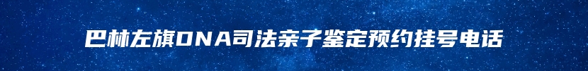 巴林左旗DNA司法亲子鉴定预约挂号电话