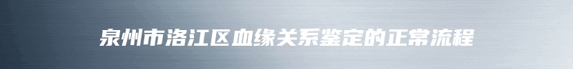 泉州市洛江区血缘关系鉴定的正常流程
