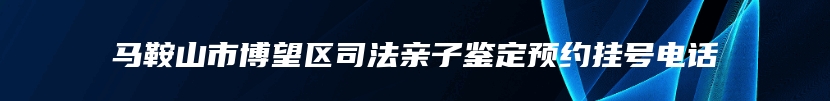 马鞍山市博望区司法亲子鉴定预约挂号电话