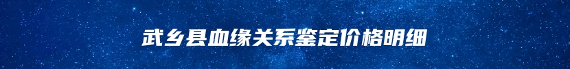 武乡县血缘关系鉴定价格明细