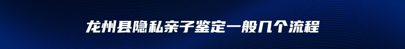 龙州县隐私亲子鉴定一般几个流程