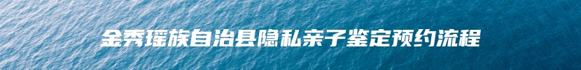 金秀瑶族自治县隐私亲子鉴定预约流程