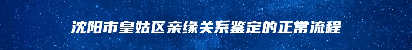 沈阳市皇姑区亲缘关系鉴定的正常流程