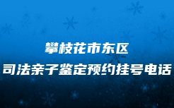 攀枝花市东区司法亲子鉴定预约挂号电话