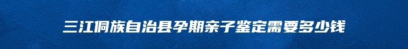 三江侗族自治县孕期亲子鉴定需要多少钱