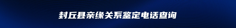 封丘县亲缘关系鉴定电话查询