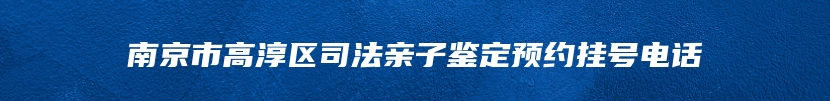 南京市高淳区司法亲子鉴定预约挂号电话