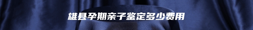 雄县孕期亲子鉴定多少费用