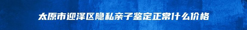 太原市迎泽区隐私亲子鉴定正常什么价格