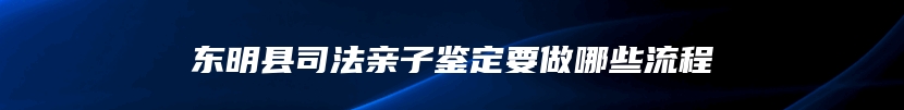 东明县司法亲子鉴定要做哪些流程