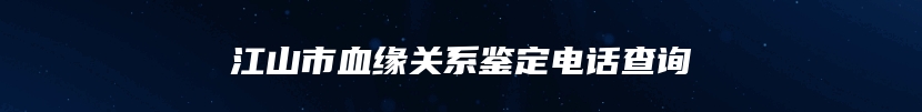 江山市血缘关系鉴定电话查询