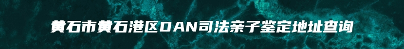 黄石市黄石港区DAN司法亲子鉴定地址查询