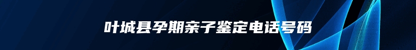 叶城县孕期亲子鉴定电话号码